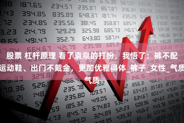 股票 杠杆原理 看了袁泉的打扮，我悟了：裤不配运动鞋、出门不戴金，更加优雅得体_裤子_女性_气质