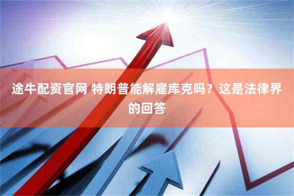 途牛配资官网 特朗普能解雇库克吗？这是法律界的回答