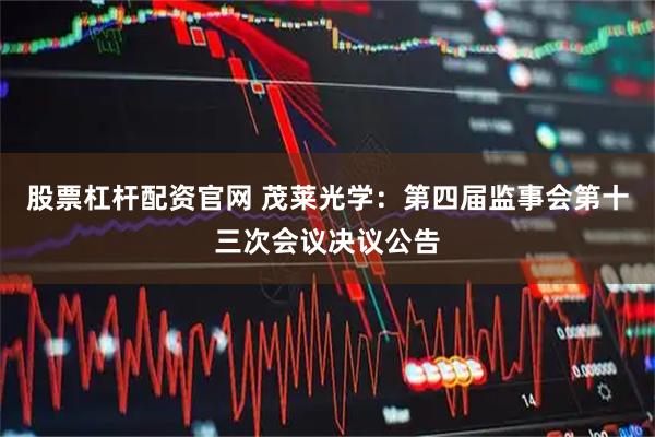 股票杠杆配资官网 茂莱光学：第四届监事会第十三次会议决议公告