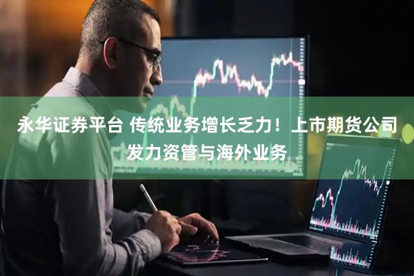 永华证券平台 传统业务增长乏力！上市期货公司发力资管与海外业务