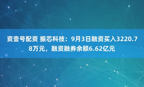 资壹号配资 振芯科技：9月3日融资买入3220.78万元，融资融券余额6.62亿元
