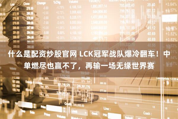 什么是配资炒股官网 LCK冠军战队爆冷翻车！中单燃尽也赢不了，再输一场无缘世界赛