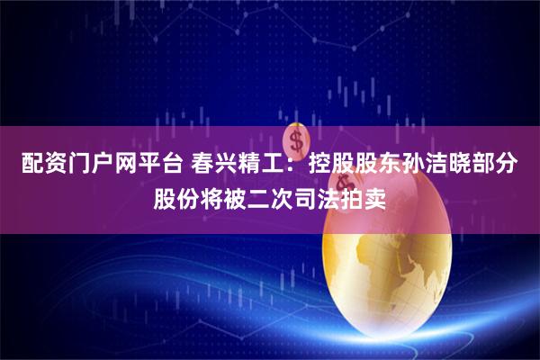 配资门户网平台 春兴精工：控股股东孙洁晓部分股份将被二次司法拍卖
