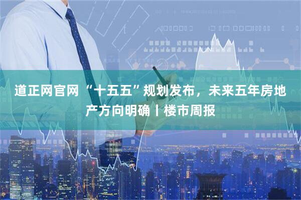 道正网官网 “十五五”规划发布，未来五年房地产方向明确丨楼市周报