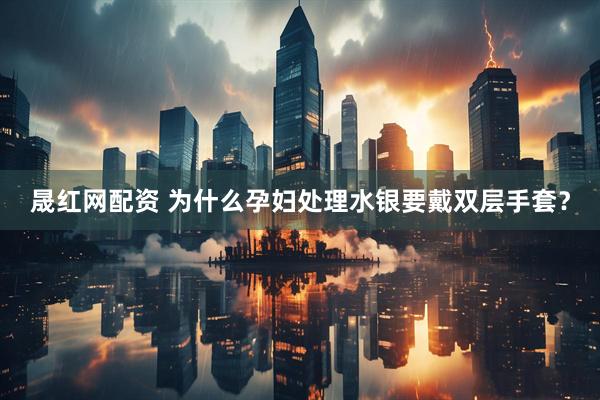 晟红网配资 为什么孕妇处理水银要戴双层手套？