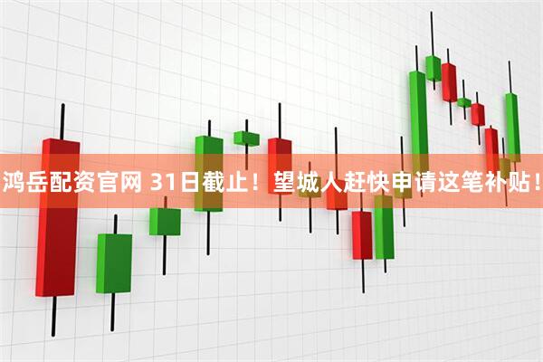 鸿岳配资官网 31日截止！望城人赶快申请这笔补贴！