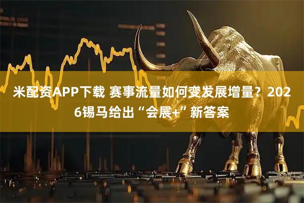 米配资APP下载 赛事流量如何变发展增量？2026锡马给出“会展+”新答案